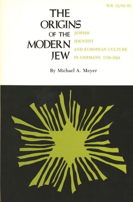 The Origins of the Modern Jew: Jewish Identity and European Culture in Germany, 1749-1824 by Meyer, Michael a.