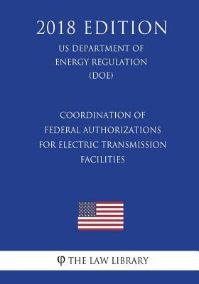 Coordination of Federal Authorizations for Electric Transmission Facilities (Us Department of Energy Regulation) (Doe) (2018 Edition) by The Law Library