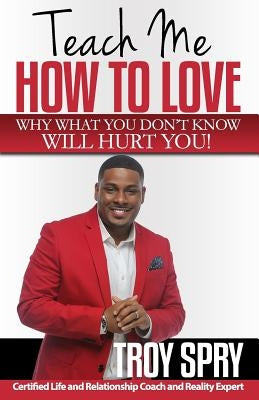 Teach Me How to Love: Why What You Don't Know Will Hurt You! by Spry, Troy