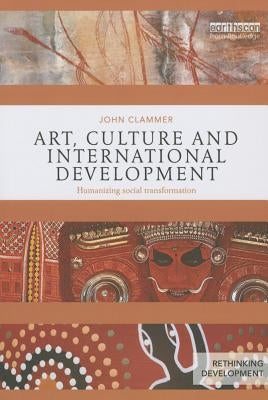 Art, Culture and International Development: Humanizing Social Transformation by Clammer, John