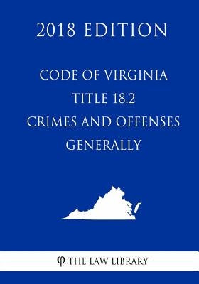 Code of Virginia - Title 18.2 - Crimes and Offenses Generally (2018 Edition) by The Law Library