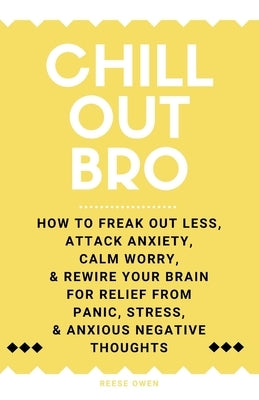Chill Out, Bro: How To Freak Out Less, Attack Anxiety, Calm Worry, & Rewire Your Brain For Relief From Panic, Stress, & Anxious Negati by Owen, Reese