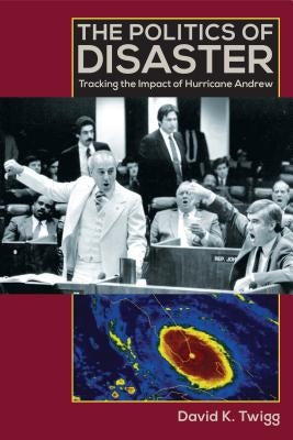 The Politics of Disaster: Tracking the Impact of Hurricane Andrew by Twigg, David K.