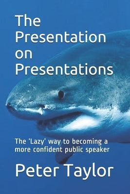 The Presentation on Presentations: The 'Lazy' way to becoming a more confident public speaker from Peter Taylor: The Lazy Project Manager by Taylor, Peter