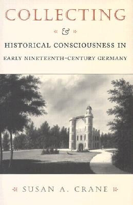 Collecting and Historical Consciousness in Early Nineteenth-Century Germany: Sacrificial Sons and the Father's Witness by Crane, Susan A.