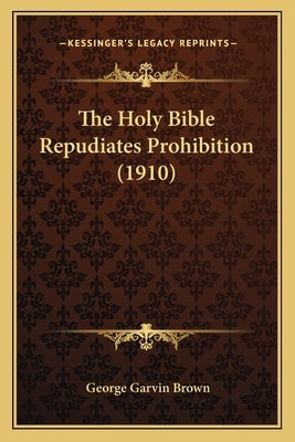 The Holy Bible Repudiates Prohibition (1910) by Brown, George Garvin