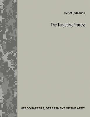 The Targeting Process (FM 3-60 / FM 6-20-10) by Army, Department Of the