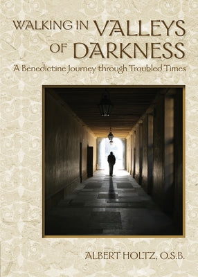 Walking in Valleys of Darkness: A Benedictine Journey Through Troubled Times by Holtz, Albert