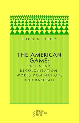 The American Game: Capitalism, Decolonization, Global Domination, and Baseball by Kelly, John D.