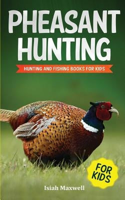 Pheasant Hunting For Kids: Hunting and Fishing Book for Kids by Maxwell, Isiah