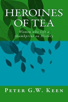 Heroines of Tea: Women who left a thumbprint on History by Keen, Peter Gw