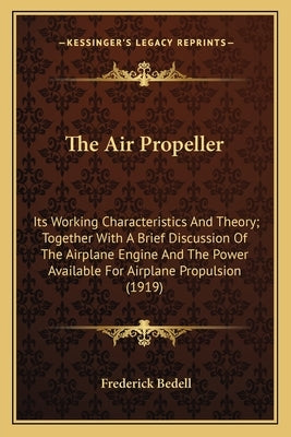 The Air Propeller: Its Working Characteristics and Theory; Together with a Brief Discussion of the Airplane Engine and the Power Availabl by Bedell, Frederick