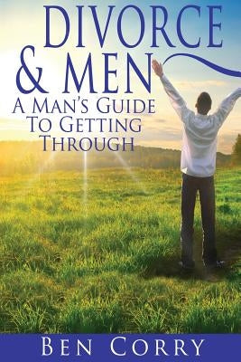 Divorce & Men: A Man's Guide To Getting Through by Corry, Ben