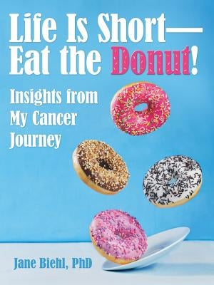 Life Is Short-Eat the Donut!: Insights from My Cancer Journey by Biehl, Jane