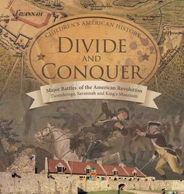 Divide and Conquer Major Battles of the American Revolution: Ticonderoga, Savannah and King's Mountain Fourth Grade History Children's American Histor by Baby Professor