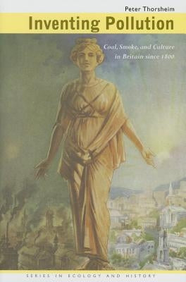Inventing Pollution: Coal, Smoke, and Culture in Britain Since 1800 by Thorsheim, Peter