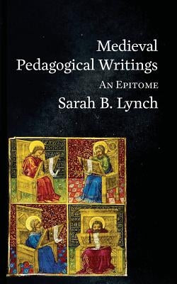 Medieval Pedagogical Writings: An Epitome by Lynch, Sarah B.