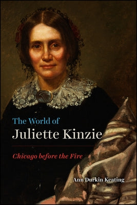 The World of Juliette Kinzie: Chicago Before the Fire by Keating, Ann Durkin
