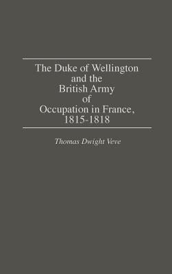 The Duke of Wellington and the British Army of Occupation in France, 1815-1818 by Veve, Thomas Dwight