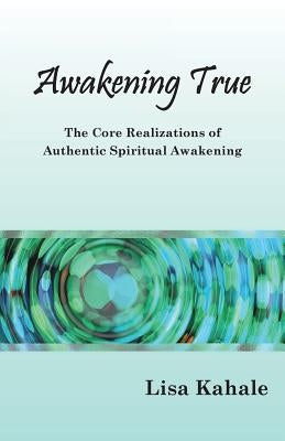 Awakening True: The Core Realizations of Authentic Spiritual Awakening by Kahale, Lisa Kathleen