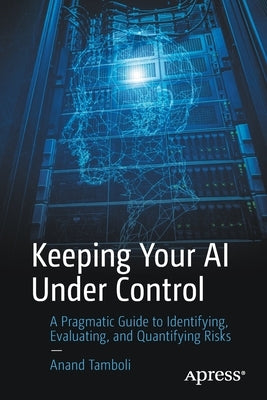 Keeping Your AI Under Control: A Pragmatic Guide to Identifying, Evaluating, and Quantifying Risks by Tamboli, Anand