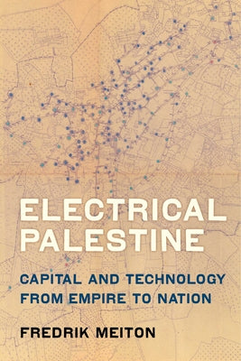 Electrical Palestine: Capital and Technology from Empire to Nation by Meiton, Fredrik