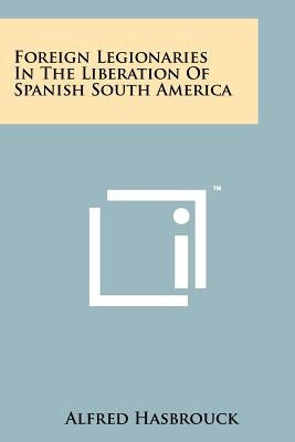 Foreign Legionaries In The Liberation Of Spanish South America by Hasbrouck, Alfred