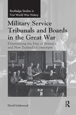 Military Service Tribunals and Boards in the Great War: Determining the Fate of Britain's and New Zealand's Conscripts by Littlewood, David