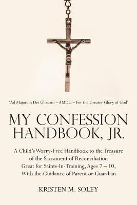 My Confession Handbook, Jr.: A Child's Worry-Free Handbook to the Treasure of the Sacrament of Reconciliation Great for Saints-In-Training, Ages 7 by Soley, Kristen M.