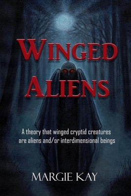 Winged Aliens: A theory that that winged cryptid creatures are aliens and/or interdimensional beings by Kay, Margie