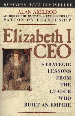 Elizabeth I CEO: Strategic Lessons from the Leader Who Built an Empire by Axelrod, Alan