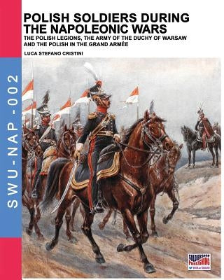 Polish soldiers during the Napoleonic wars: The Polish legions, the army of the Duchy of Warsaw and the Polish in the Grand Armée by Cristini, Luca Stefano