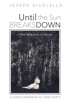 Until the Sun Breaks Down: A Künstlerroman in Three Parts: I. The Tolerance of Slaves by Nicolello, Joseph