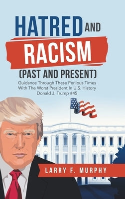 Hatred and Racism (Past and Present): Guidance Through These Perilous Times with the Worst President in U.S. History Donald J. Trump #45 by Murphy, Larry F.