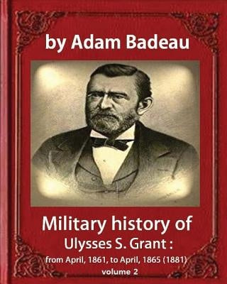 Military history of Ulysses S. Grant, by Adam Badeau, volume 2: Military history of Ulysses S. Grant: from April, 1861, to April, 1865 (1881) by Badeau, Adam