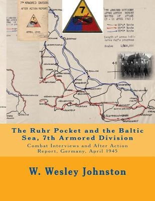 The Ruhr Pocket and the Baltic Sea, 7th Armored Division: Combat Interviews and After Action Report, Germany, April 1945 by Johnston, W. Wesley