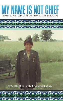 My Name Is Not Chief: The Life of an American Indian by Ben Blue &. Kent Koppelman