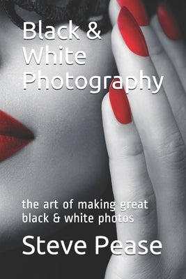 Black & White Photography: the art of making great black & white photos by Pease, Steve G.