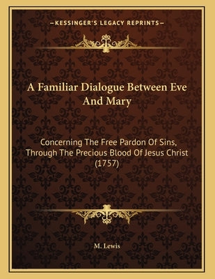 A Familiar Dialogue Between Eve And Mary: Concerning The Free Pardon Of Sins, Through The Precious Blood Of Jesus Christ (1757) by M. Lewis