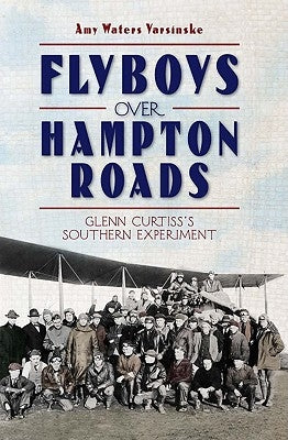 Flyboys Over Hampton Roads:: Glenn Curtiss's Southern Experiment by Yarsinske, Amy Waters