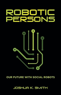 Robotic Persons: Our Future with Social Robots by Smith, Joshua K.