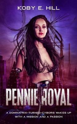 Pennie Royal: A Dominatrix-Turned-Cyborg Wakes Up With A Mission And A Passion by Hill, Koby E.