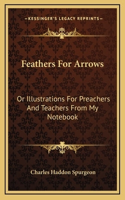 Feathers for Arrows: Or Illustrations for Preachers and Teachers from My Notebook by Spurgeon, Charles Haddon