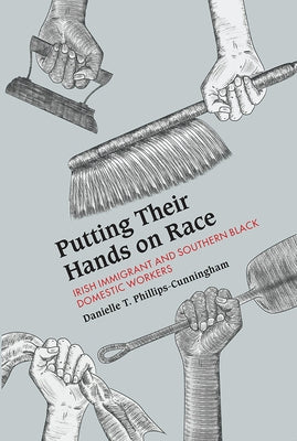 Putting Their Hands on Race: Irish Immigrant and Southern Black Domestic Workers by Phillips-Cunningham, Danielle T.