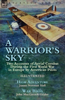 A Warrior's Sky: Two Accounts of Aerial Combat During the First World War in Europe by American Pilots-High Adventure by James Norman H by Hall, James Norman