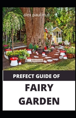 Prefect Guide of Fairy Garden: Diy Guide Of Fairy Garden How to Design, Plant, Grow, and Create Indoor And Outdoor Growing by Paul M. D., Alex