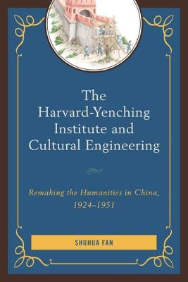 The Harvard-Yenching Institute and Cultural Engineering: Remaking the Humanities in China, 1924-1951 by Fan, Shuhua