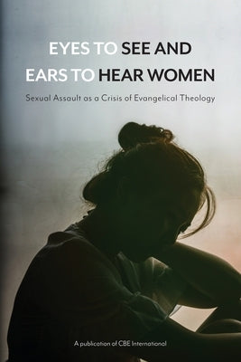 Eyes to See and Ears to Hear Women: Sexual Assault as a Crisis of Evangelical Theology by Krueger, Tim
