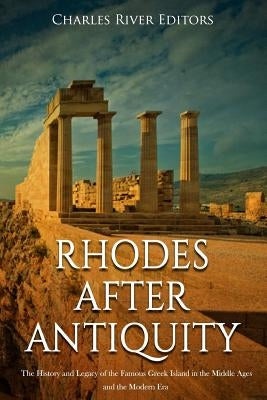Rhodes after Antiquity: The History and Legacy of the Famous Greek Island in the Middle Ages and the Modern Era by Charles River Editors