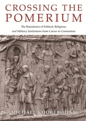 Crossing the Pomerium: The Boundaries of Political, Religious, and Military Institutions from Caesar to Constantine by Koortbojian, Michael